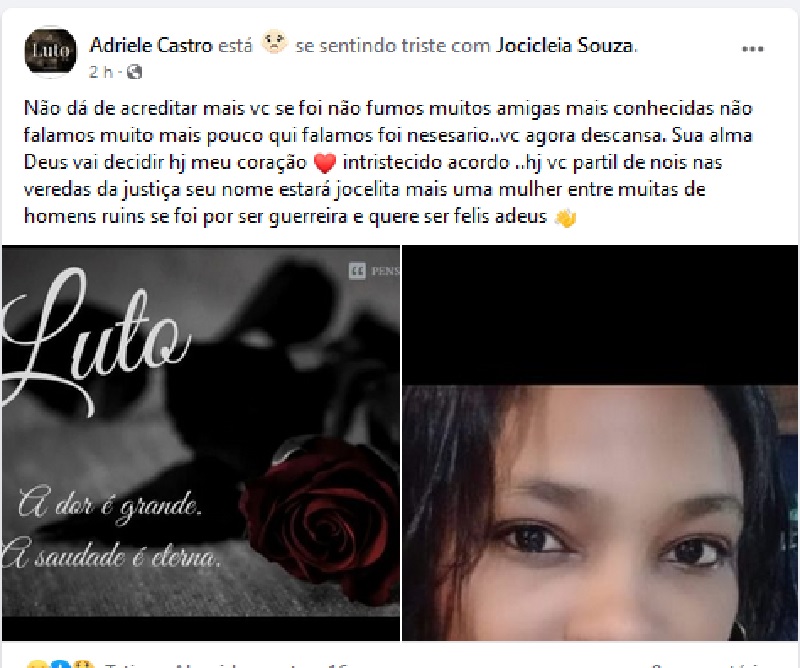 Não dá de acreditar mais vc se foi não fumos muitos amigas mais conhecidas não falamos muito mais pouco qui falamos foi nesesario..vc agora descansa. Sua alma Deus vai decidir hj meu coração ❤️ intristecido acordo ..hj vc partil de nois nas veredas da justiça seu nome estará jocelita mais uma mulher entre muitas de homens ruins se foi por ser guerreira e quere ser felis adeus 👋